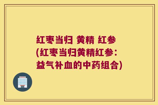 红枣当归 黄精 红参(红枣当归黄精红参:益气补的组合) 红枣当归 黄精 红参(红枣当归黄精红参:益气补的组合)