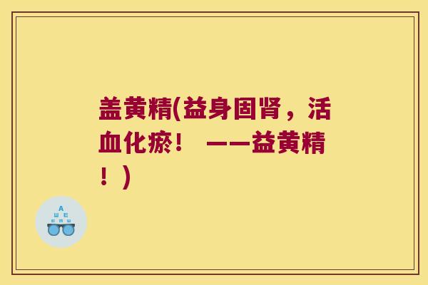 盖黄精(益身固，活化瘀！ ——益黄精！)
