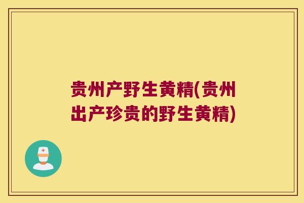 贵州产野生黄精(贵州出产珍贵的野生黄精)