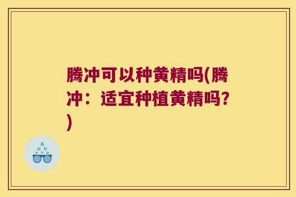 腾冲可以种黄精吗(腾冲：适宜种植黄精吗？)