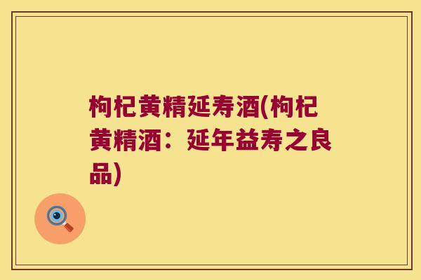 枸杞黄精延寿酒(枸杞黄精酒：延年益寿之良品)