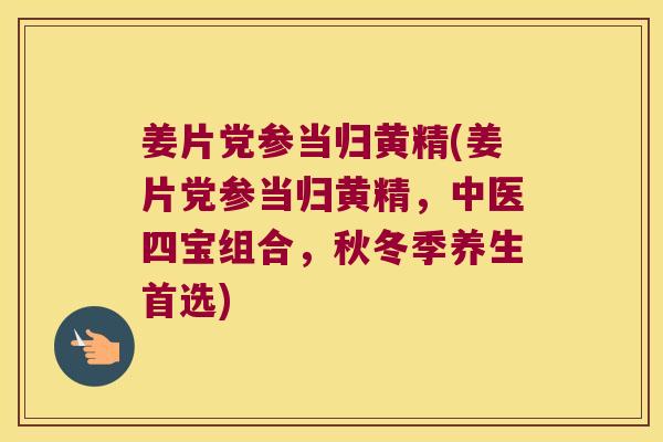 姜片党参当归黄精(姜片党参当归黄精，中医四宝组合，秋冬季养生首选)