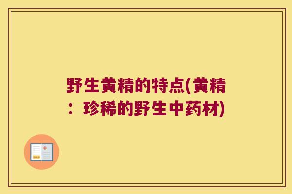 野生黄精的特点(黄精:珍稀的野生材) 野生黄精的特点(黄精:珍稀的野生材)