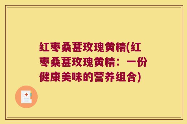 红枣桑葚玫瑰黄精(红枣桑葚玫瑰黄精：一份健康美味的营养组合)