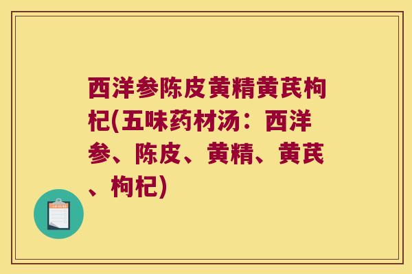 西洋参陈皮黄精黄芪枸杞(五味药材汤：西洋参、陈皮、黄精、黄芪、枸杞)