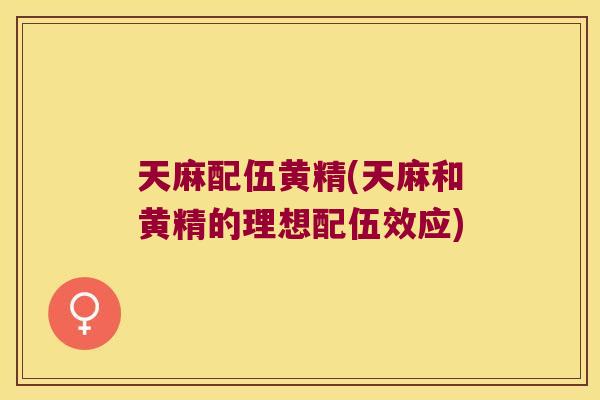 天麻配伍黄精(天麻和黄精的理想配伍效应) 天麻配伍黄精(天麻和黄精的理想配伍效应)