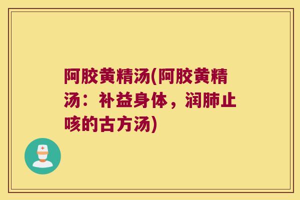 阿胶黄精汤(阿胶黄精汤:补益身体,润止咳的古方汤) 阿胶黄精汤(阿胶黄精汤:补益身体,润止咳的古方汤)