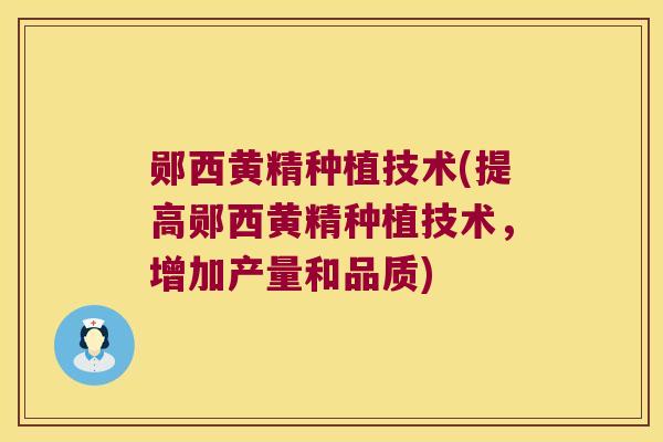 郧西黄精种植技术(提高郧西黄精种植技术，增加产量和品质)