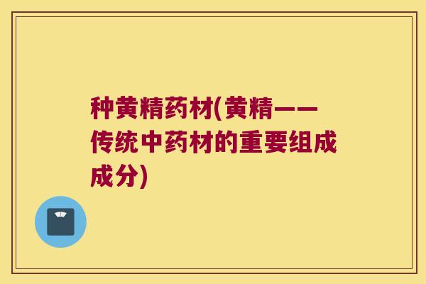 种黄精药材(黄精——传统材的重要组成成分) 种黄精药材(黄精——传统材的重要组成成分)
