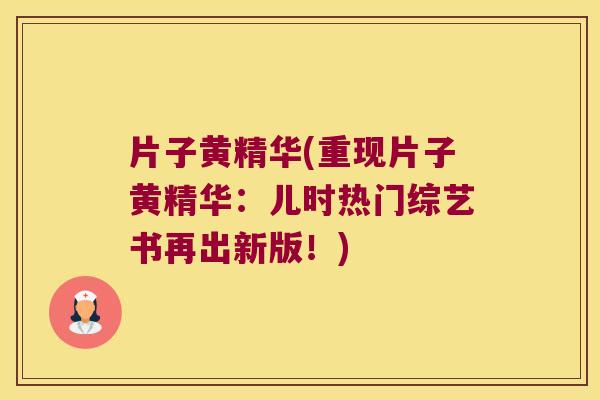 片子黄精华(重现片子黄精华：儿时热门综艺书再出新版！)