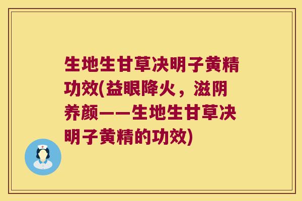 生地生甘草决明子黄精功效(益眼降火，滋阴养颜——生地生甘草决明子黄精的功效)
