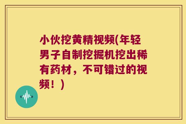 小伙挖黄精视频(年轻男子自制挖掘机挖出稀有药材,不可错过的视频!) 小伙挖黄精视频(年轻男子自制挖掘机挖出稀有药材,不可错过的视频!)