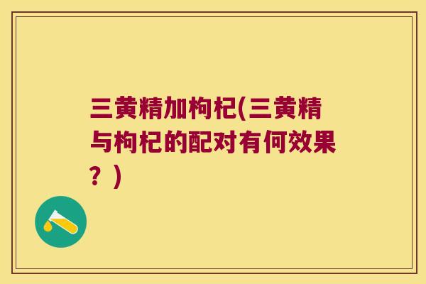 三黄精加枸杞(三黄精与枸杞的配对有何效果?) 三黄精加枸杞(三黄精与枸杞的配对有何效果?)