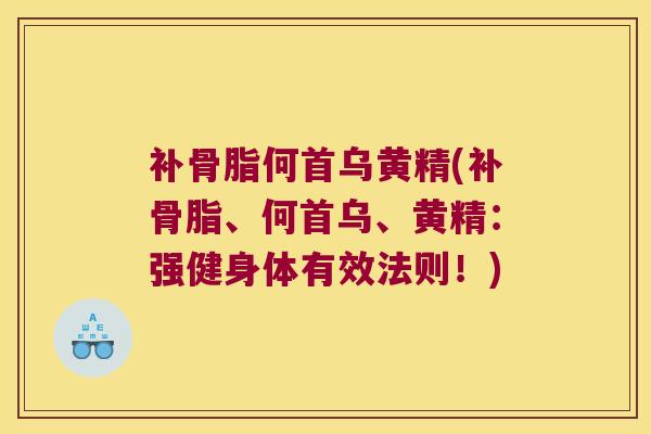 补骨脂何首乌黄精(补骨脂、何首乌、黄精:强健身体有效法则!) 补骨脂何首乌黄精(补骨脂、何首乌、黄精:强健身体有效法则!)