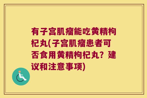 有子宫能吃黄精枸杞丸(子宫患者可否食用黄精枸杞丸？建议和注意事项)