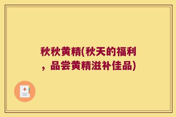秋秋黄精(秋天的福利，品尝黄精滋补佳品)