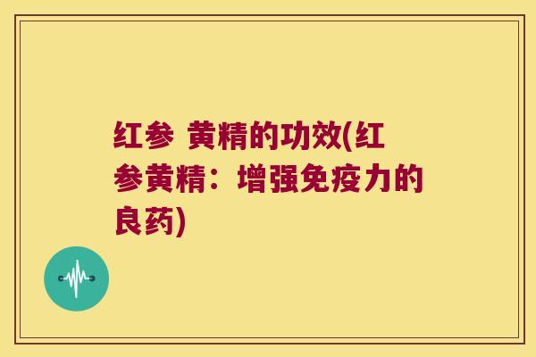 红参 黄精的功效(红参黄精:增强力的良药) 红参 黄精的功效(红参黄精:增强力的良药)