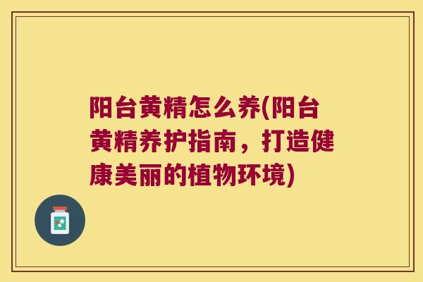阳台黄精怎么养(阳台黄精养护指南，打造健康美丽的植物环境)