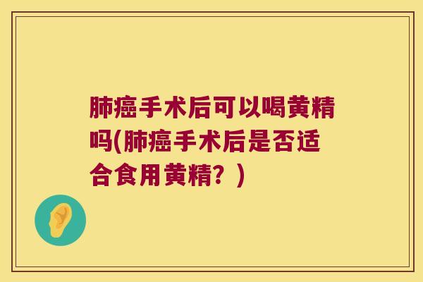 手术后可以喝黄精吗(手术后是否适合食用黄精?) 手术后可以喝黄精吗(手术后是否适合食用黄精?)