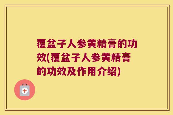 覆盆子人参黄精膏的功效(覆盆子人参黄精膏的功效及作用介绍) 覆盆子人参黄精膏的功效(覆盆子人参黄精膏的功效及作用介绍)