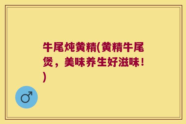 牛尾炖黄精(黄精牛尾煲，美味养生好滋味！)