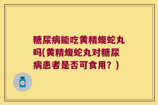 能吃黄精蝮蛇丸吗(黄精蝮蛇丸对患者是否可食用?) 能吃黄精蝮蛇丸吗(黄精蝮蛇丸对患者是否可食用?)