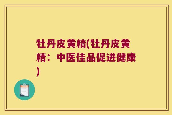 牡丹皮黄精(牡丹皮黄精:中医佳品促进健康) 牡丹皮黄精(牡丹皮黄精:中医佳品促进健康)