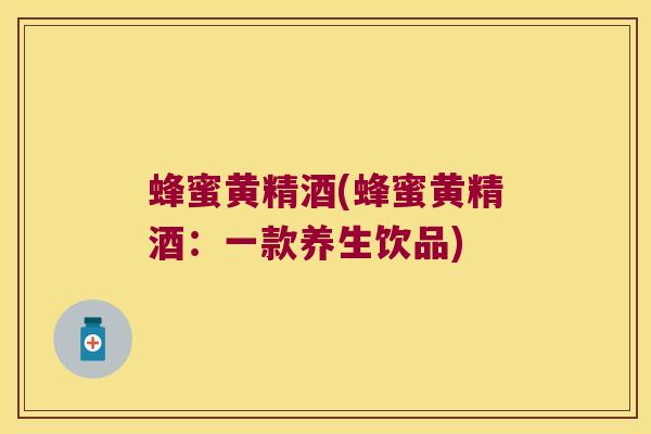 蜂蜜黄精酒(蜂蜜黄精酒：一款养生饮品)