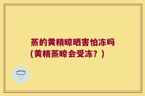 蒸的黄精晾晒害怕冻吗(黄精蒸晾会受冻?) 蒸的黄精晾晒害怕冻吗(黄精蒸晾会受冻?)