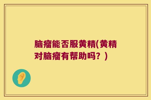 脑瘤能否服黄精(黄精对脑瘤有帮助吗？)