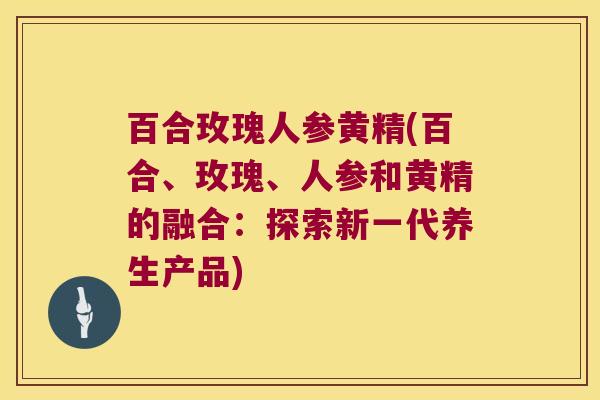 百合玫瑰人参黄精(百合、玫瑰、人参和黄精的融合:探索新一代养生产品) 百合玫瑰人参黄精(百合、玫瑰、人参和黄精的融合:探索新一代养生产品)
