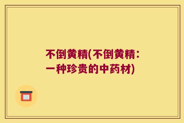 不倒黄精(不倒黄精:一种珍贵的材) 不倒黄精(不倒黄精:一种珍贵的材)