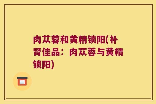 肉苁蓉和黄精锁阳(补佳品：肉苁蓉与黄精锁阳)