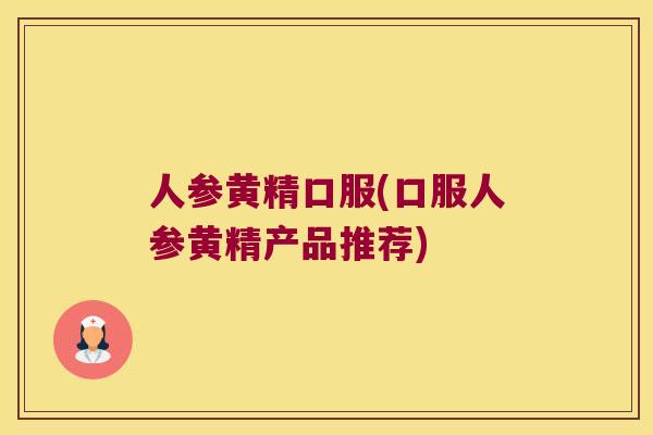 人参黄精口服(口服人参黄精产品推荐) 人参黄精口服(口服人参黄精产品推荐)