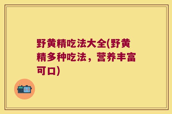 野黄精吃法大全(野黄精多种吃法,营养丰富可口) 野黄精吃法大全(野黄精多种吃法,营养丰富可口)