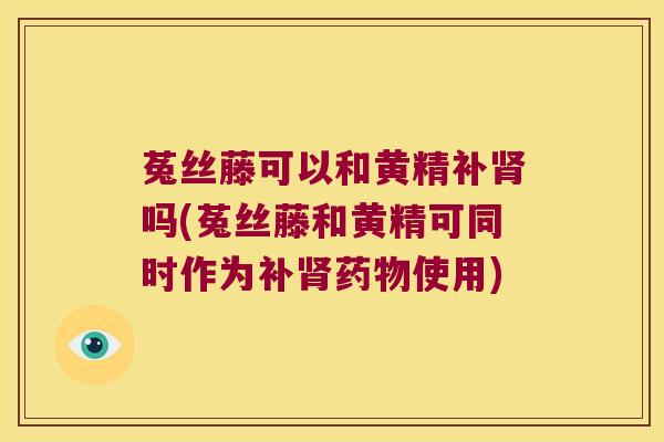 菟丝藤可以和黄精补吗(菟丝藤和黄精可同时作为补使用)