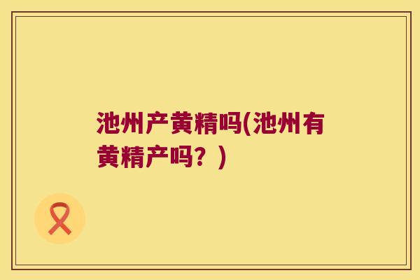 池州产黄精吗(池州有黄精产吗？)