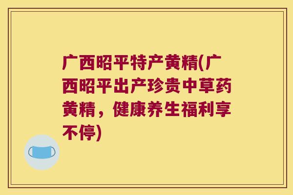 广西昭平特产黄精(广西昭平出产珍贵中草药黄精，健康养生福利享不停)