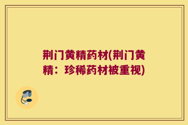 荆门黄精药材(荆门黄精：珍稀药材被重视)
