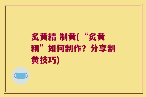炙黄精 制黄(“炙黄精”如何制作？分享制黄技巧)