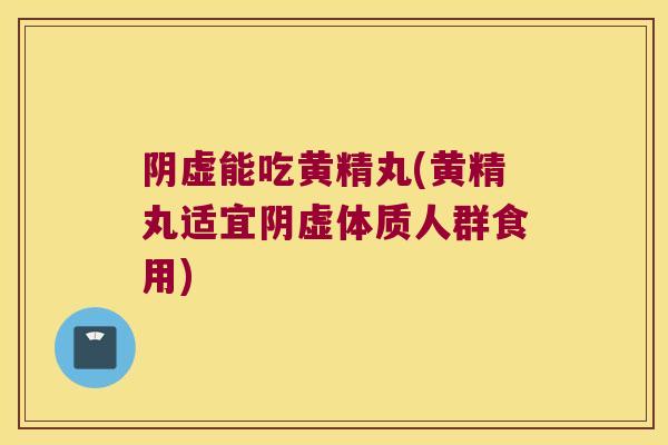 阴虚能吃黄精丸(黄精丸适宜阴虚体质人群食用) 阴虚能吃黄精丸(黄精丸适宜阴虚体质人群食用)