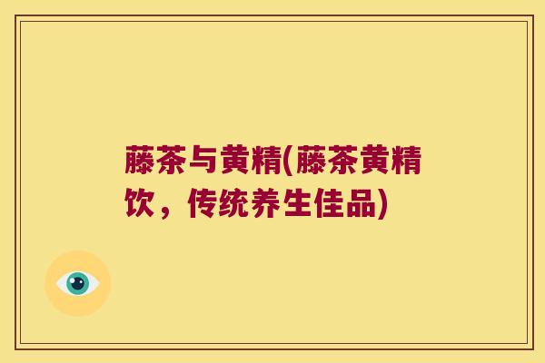 藤茶与黄精(藤茶黄精饮，传统养生佳品)