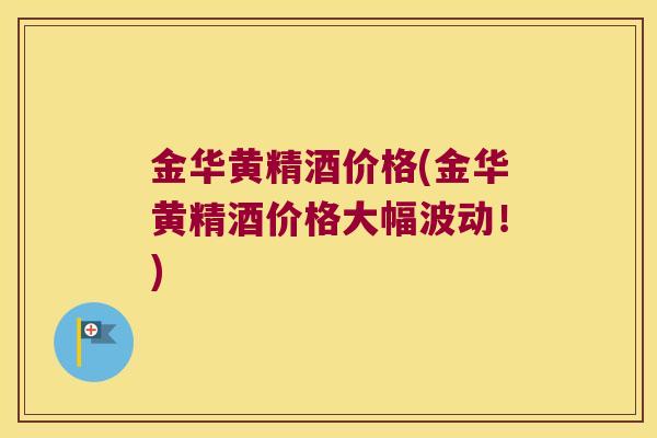 金华黄精酒价格(金华黄精酒价格大幅波动!) 金华黄精酒价格(金华黄精酒价格大幅波动!)