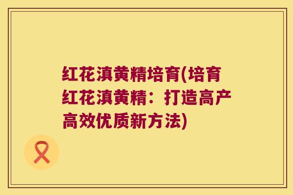 红花滇黄精培育(培育红花滇黄精：打造高产高效优质新方法)