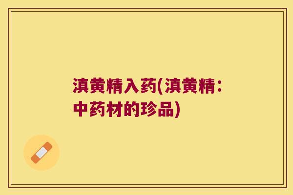 滇黄精入药(滇黄精:材的珍品) 滇黄精入药(滇黄精:材的珍品)