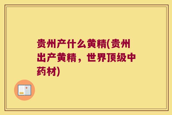 贵州产什么黄精(贵州出产黄精,世界材) 贵州产什么黄精(贵州出产黄精,世界材)