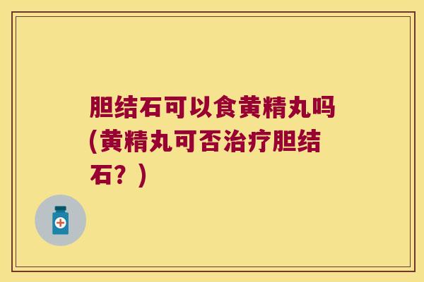 胆结石可以食黄精丸吗(黄精丸可否胆结石？)