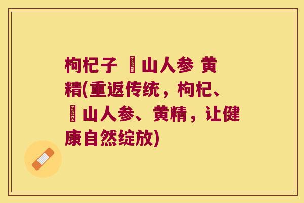 枸杞子 矷山人参 黄精(重返传统，枸杞、矷山人参、黄精，让健康自然绽放)