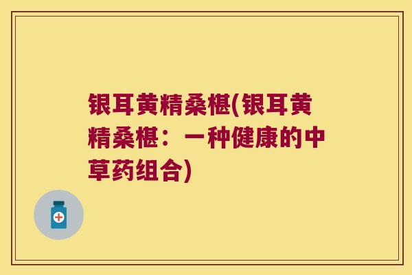 银耳黄精桑椹(银耳黄精桑椹：一种健康的中草药组合)