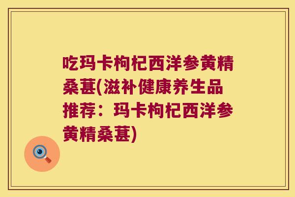 吃玛卡枸杞西洋参黄精桑葚(滋补健康养生品推荐:玛卡枸杞西洋参黄精桑葚) 吃玛卡枸杞西洋参黄精桑葚(滋补健康养生品推荐:玛卡枸杞西洋参黄精桑葚)